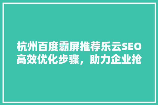 杭州百度霸屏推荐乐云SEO高效优化步骤，助力企业抢占市场先机
