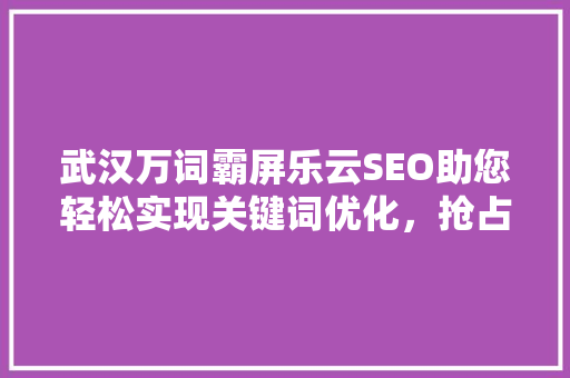 武汉万词霸屏乐云SEO助您轻松实现关键词优化，抢占搜索引擎排名