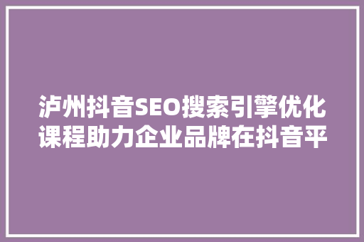 泸州抖音SEO搜索引擎优化课程助力企业品牌在抖音平台绽放光彩