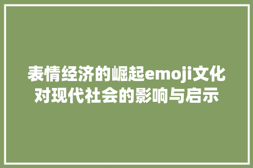 表情经济的崛起emoji文化对现代社会的影响与启示