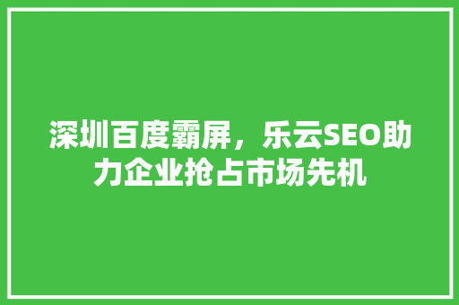 深圳百度霸屏，乐云SEO助力企业抢占市场先机  第1张