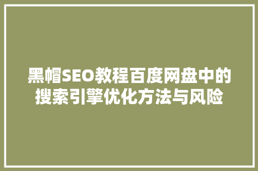 黑帽SEO教程百度网盘中的搜索引擎优化方法与风险