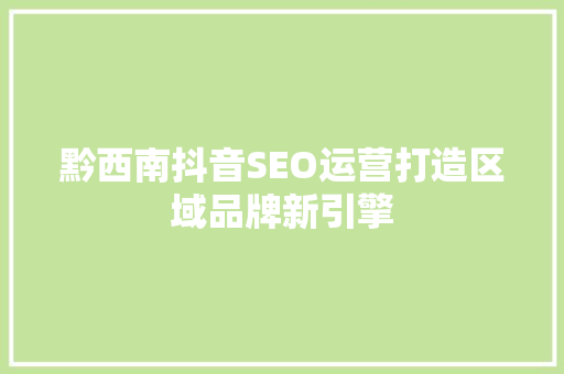 黔西南抖音SEO运营打造区域品牌新引擎