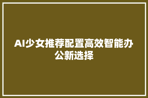 AI少女推荐配置高效智能办公新选择