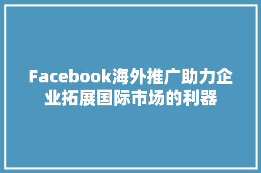 Facebook海外推广助力企业拓展国际市场的利器