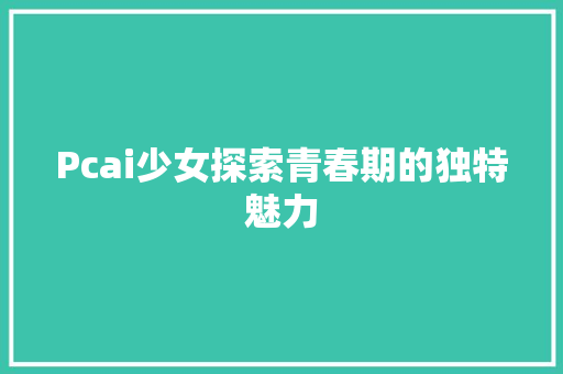 Pcai少女探索青春期的独特魅力