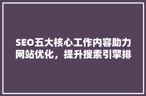 SEO五大核心工作内容助力网站优化，提升搜索引擎排名