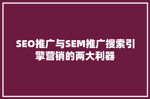 SEO推广与SEM推广搜索引擎营销的两大利器