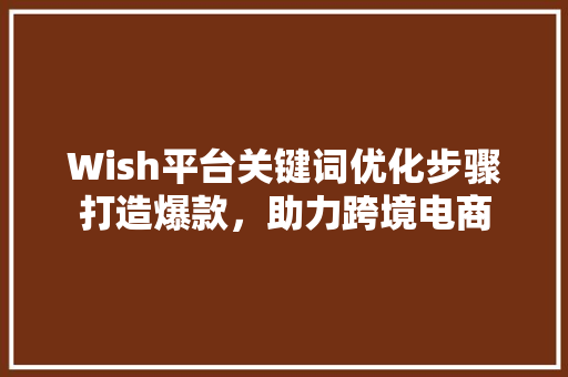 Wish平台关键词优化步骤打造爆款，助力跨境电商
