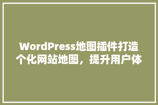 WordPress地图插件打造个化网站地图，提升用户体验与SEO优化