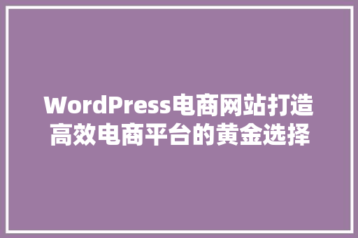 WordPress电商网站打造高效电商平台的黄金选择