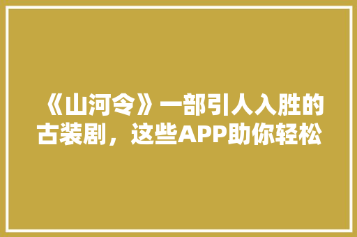《山河令》一部引人入胜的古装剧，这些APP助你轻松追剧