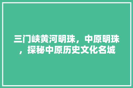 三门峡黄河明珠，中原明珠，探秘中原历史文化名城
