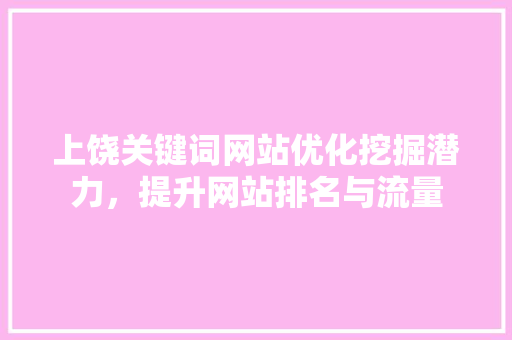 上饶关键词网站优化挖掘潜力，提升网站排名与流量