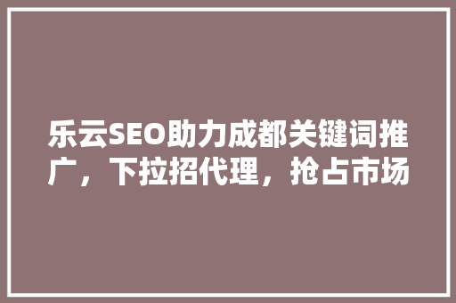 乐云SEO助力成都关键词推广，下拉招代理，抢占市场先机