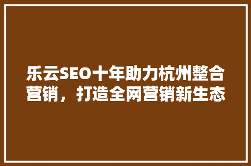 乐云SEO十年助力杭州整合营销，打造全网营销新生态