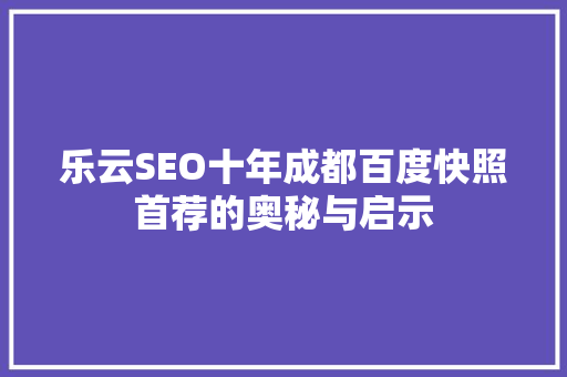 乐云SEO十年成都百度快照首荐的奥秘与启示