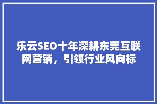 乐云SEO十年深耕东莞互联网营销，引领行业风向标