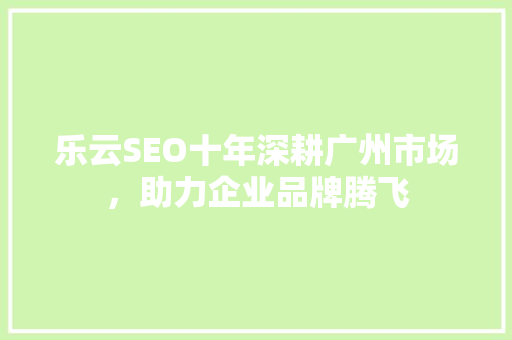 乐云SEO十年深耕广州市场，助力企业品牌腾飞  第1张