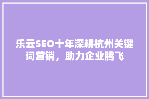 乐云SEO十年深耕杭州关键词营销，助力企业腾飞  第1张