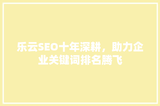 乐云SEO十年深耕，助力企业关键词排名腾飞