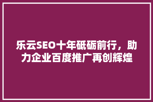 乐云SEO十年砥砺前行，助力企业百度推广再创辉煌