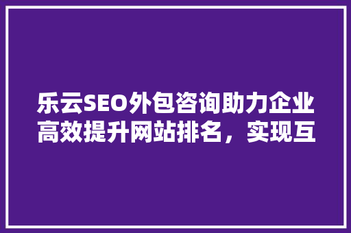 乐云SEO外包咨询助力企业高效提升网站排名，实现互联网营销新突破