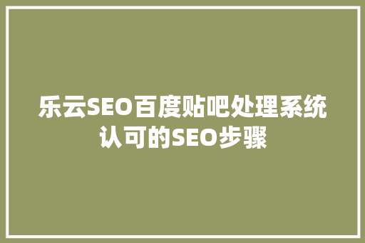 乐云SEO百度贴吧处理系统认可的SEO步骤