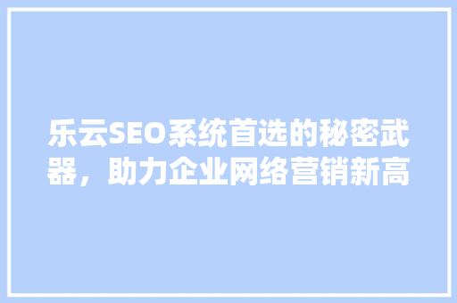 乐云SEO系统首选的秘密武器，助力企业网络营销新高度