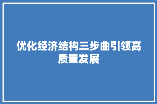 优化经济结构三步曲引领高质量发展