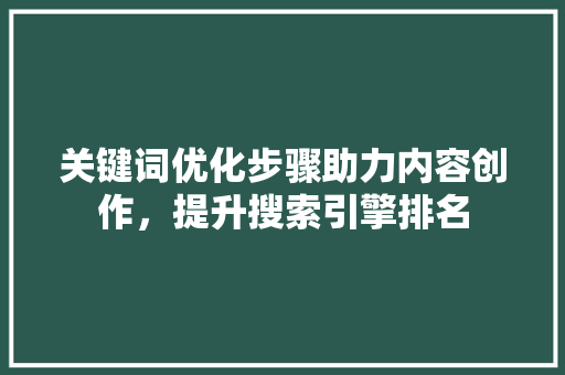 关键词优化步骤助力内容创作，提升搜索引擎排名
