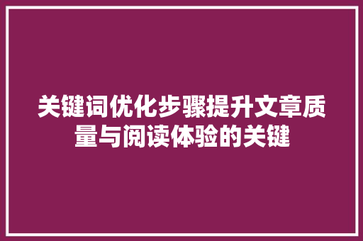 关键词优化步骤提升文章质量与阅读体验的关键
