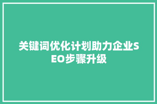 关键词优化计划助力企业SEO步骤升级