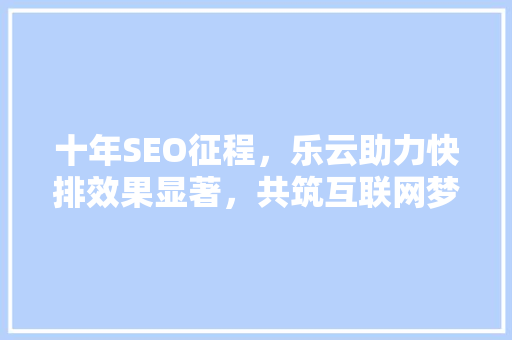 十年SEO征程，乐云助力快排效果显著，共筑互联网梦想
