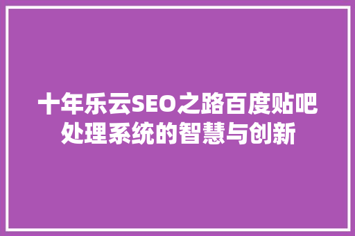 十年乐云SEO之路百度贴吧处理系统的智慧与创新