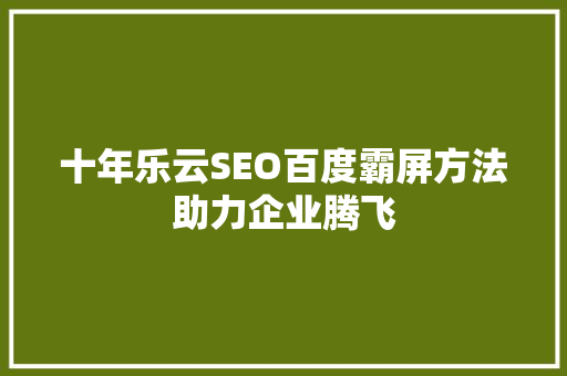 十年乐云SEO百度霸屏方法助力企业腾飞