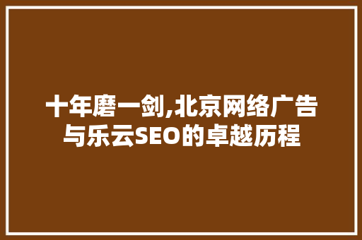 十年磨一剑,北京网络广告与乐云SEO的卓越历程