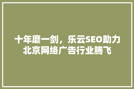 十年磨一剑，乐云SEO助力北京网络广告行业腾飞  第1张