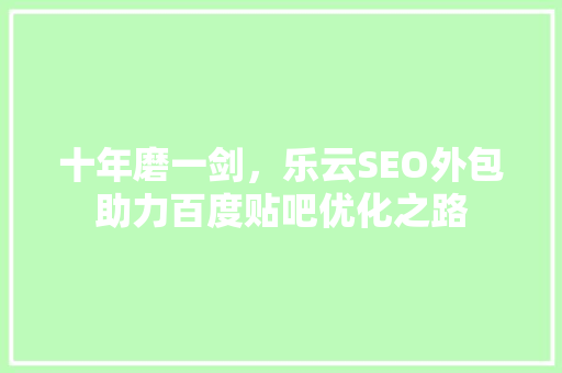 十年磨一剑，乐云SEO外包助力百度贴吧优化之路