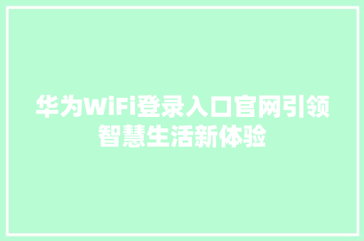 华为WiFi登录入口官网引领智慧生活新体验