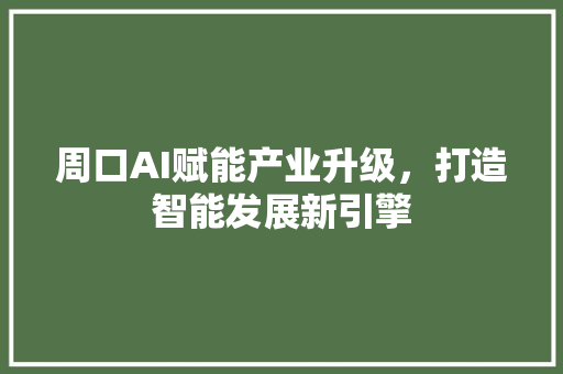 周口AI赋能产业升级，打造智能发展新引擎
