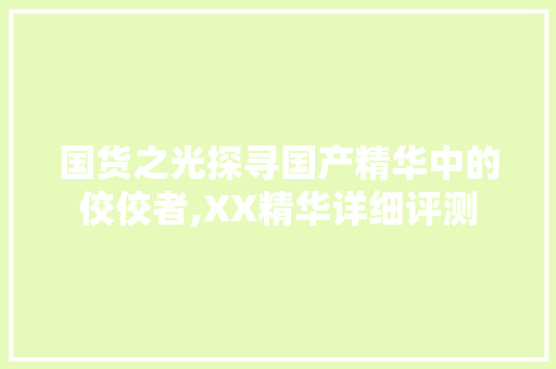 国货之光探寻国产精华中的佼佼者,XX精华详细评测