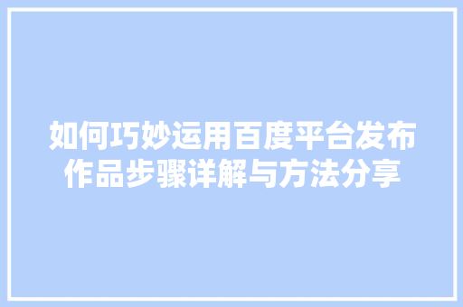 如何巧妙运用百度平台发布作品步骤详解与方法分享