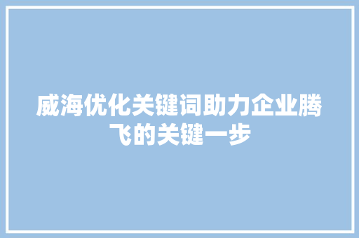 威海优化关键词助力企业腾飞的关键一步