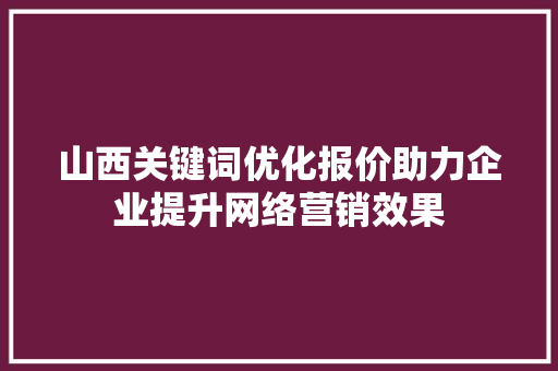 山西关键词优化报价助力企业提升网络营销效果