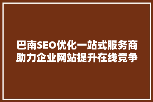 巴南SEO优化一站式服务商助力企业网站提升在线竞争力