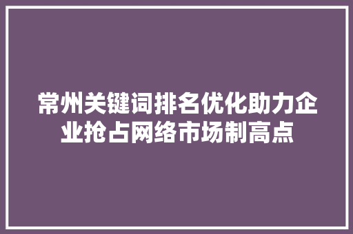 常州关键词排名优化助力企业抢占网络市场制高点