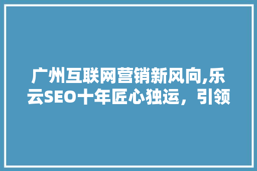 广州互联网营销新风向,乐云SEO十年匠心独运，引领行业潮流