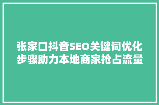 张家口抖音SEO关键词优化步骤助力本地商家抢占流量高地