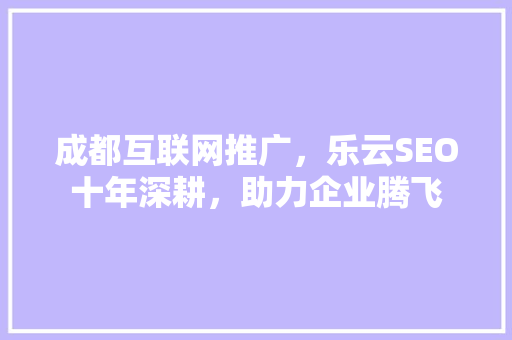 成都互联网推广，乐云SEO十年深耕，助力企业腾飞